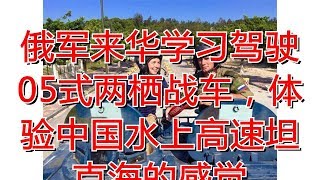 俄军来华学习驾驶05式两栖战车，体验中国水上高速坦克海的感觉