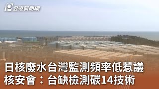 日核廢水台灣監測頻率低惹議 核安會：台缺檢測碳14技術｜20231129 公視中晝新聞
