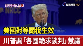 美國對等關稅生效 川普諷「各國跪求談判」惹議