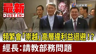 頻繁會「崇越」高層違利益迴避！？ 經長：請教部務問題【最新快訊】