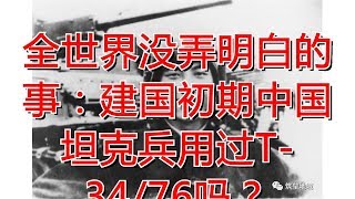 全世界没弄明白的事：建国初期中国坦克兵用过T-34/76吗？