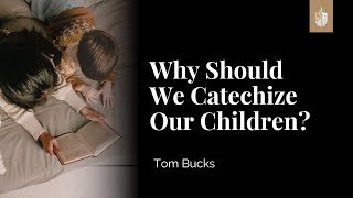 Why Should We Catechize Our Children? | Tom Buck