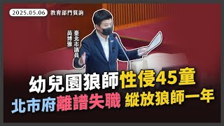 幼兒園狼師性侵45童北市府離譜失職 縱放狼師一年【20250506_教育部門質詢】