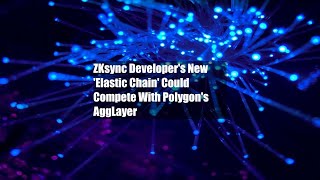ZKsync Developer's New 'Elastic Chain' Could Compete With Polygon's AggLayer