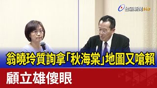 翁曉玲質詢拿「秋海棠」地圖又嗆賴 顧立雄傻眼