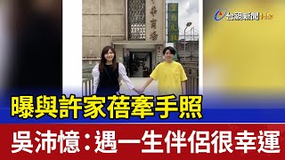 曝與許家蓓牽手照 吳沛憶：遇一生伴侶很幸運