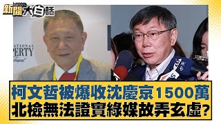 柯文哲被爆收沈慶京1500萬 北檢無法證實綠媒故弄玄虛？ 新聞大白話 20240907