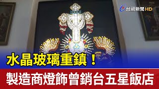 水晶玻璃重鎮！ 製造商燈飾曾銷台五星飯店