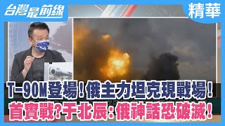 T-90M登場！俄主力坦克現戰場！ 首實戰？ 于北辰：俄神話恐破滅！【台灣最前線 精華】2022.04.26