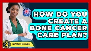 How Do You Create A Bone Cancer Care Plan? - Test
