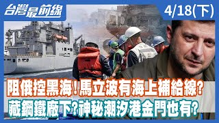 阻俄控黑海！馬立波有海上補給線？   藏鋼鐵廠下？神秘潮汐港金門也有？【台灣最前線】2022.04.18(下)