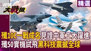 殲10C一戰成名見證中軍工大躍進 殲35蓄勢待發 六代戰機殲50實機試飛黑科技震撼全球｜#寰宇新聞 #環球大戰線