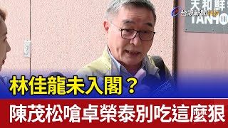 林佳龍未入閣？ 陳茂松嗆卓榮泰別吃這麼狠