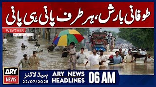 Torrential rain, water everywhere | ARY News 6 AM Headlines | 22nd July 2025