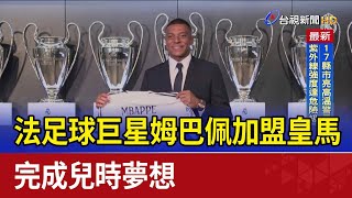 法足球巨星姆巴佩加盟皇馬 完成兒時夢想