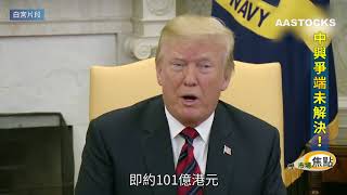【市場焦點：中興爭端沒完沒了？】嗰頭有傳已達成協議，但侵侵呢頭又話未解決，仲話可能要罰中興13億美金！