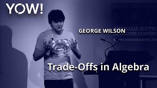When Less is More and More is Less: Trade-Offs in Algebra • George Wilson • YOW! 2016