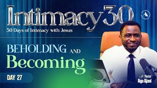 INTIMACY 30: Day 27 - Beholding & Becoming - Pastor Ayo Ajani