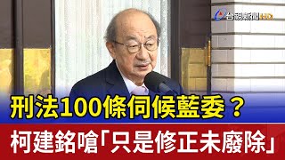 刑法100條伺候藍委？ 柯建銘嗆「只是修正未廢除」
