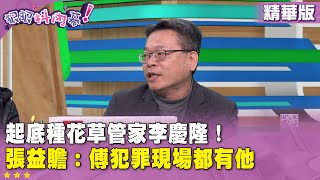 精華片段》起底種花草 #管家 #李慶隆！ #張益贍：傅犯罪現場都有他【#狠狠抖內幕】2025.03.18