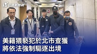 美籍猥褻犯於北市查獲 將依法強制驅逐出境｜20241107 公視晚間新聞