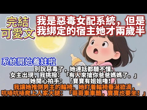 完結可愛文：我是惡毒女配系統，但是我綁定的宿主她才兩歲半。別說惡毒了，她連話都聽不懂。女主出現，我挑撥：「有人來搶你爸爸媽媽了。」她開心拍手：「寶寶有姐姐嚕！」我讓她推倒男主的輪椅。她盯着輪椅垂涎欲滴
