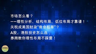 市场怎么看？——理性分析、结构布局、低位布局才靠谱！关税成美国财政“救命稻草”？A股、港股投资怎么选，知名券商教你理性布局不踩雷！