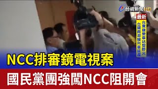 NCC排審鏡電視案 國民黨團強闖NCC阻開會