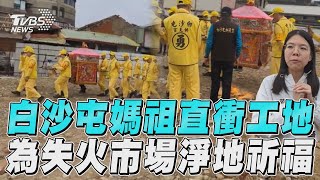 白沙屯媽進香直衝工地! 為失火市場「淨地祈福」｜TVBS新聞@TVBSNEWS01