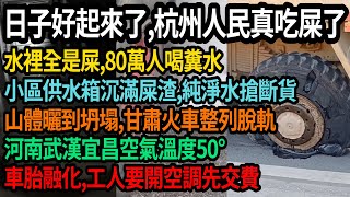 杭州80萬人集體吃屎日子好起來了，水裡全是屎，供水箱全是固體糞渣，純淨水搶斷貨，熱浪衝垮山體，甘肅整列火車脫軌滾下山坡，河南武漢宜昌空氣溫度50°車內溫度90°，車胎融化，工人不交費不開空調，#中國