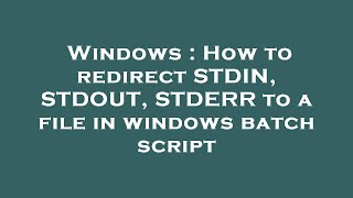 Windows : How to redirect STDIN, STDOUT, STDERR to a file in windows batch script