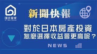 【2019房地產新聞快報】對於日本房產投資，怎麼選擇收益會更高呢？｜環球管家 #11