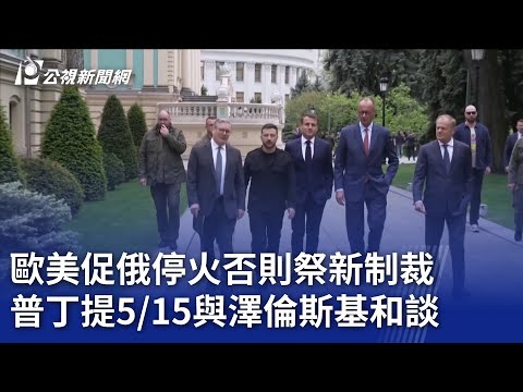 歐美促俄停火否則祭新制裁 普丁提5/15與澤倫斯基和談｜20250511 公視晚間新聞