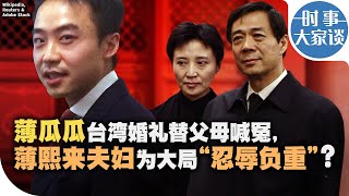 时事大家谈：薄瓜瓜台湾婚礼替父母喊冤，薄熙来夫妇为大局“忍辱负重”？