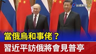 當俄烏和事佬？習近平訪俄將會見普亭