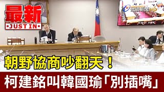 朝野協商吵翻天！ 柯建銘叫韓國瑜「別插嘴」【最新快訊】