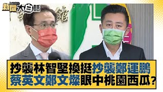 抄襲林智堅換挺抄襲鄭運鵬 蔡英文鄭文燦眼中桃園西瓜？ 新聞大白話 20220813