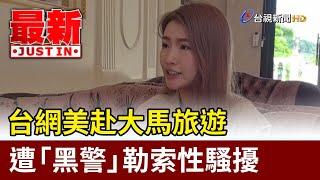 台網美赴大馬旅遊 遭「黑警」勒索性騷擾【最新快訊】