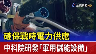 確保戰時電力供應 中科院研發「軍用儲能設備」