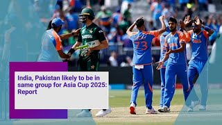 India, Pakistan likely to be in same group for Asia Cup 2025 Report
