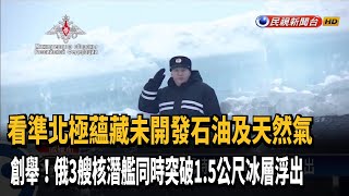 海軍創舉! 俄3核潛艦同時突破1.5公尺冰層浮出－民視新聞