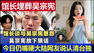 重磅：館長埋葬吳宗憲 時至今日還嘴硬 大陸網友認清其台獨本質Internet celebrity curator buried Wu Zongxian