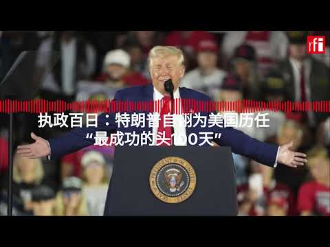 执政百日：特朗普自诩为美国历任“最成功的头100天”