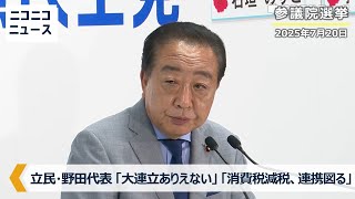 【参院選2025】立憲民主党・野田佳彦代表が会見「消費税減税は野党間で"最大公約数でまとめて"連携を図る」「大連立はありえない」「10月1日からガソリン暫定税率を廃止する法案提出」