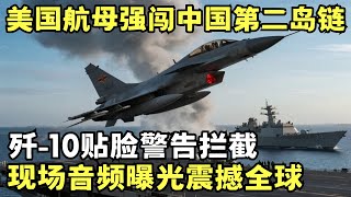 美国航母强闯中国第二岛链, 歼-10贴脸警告拦截, 现场音频曝光震撼全球｜目击全球