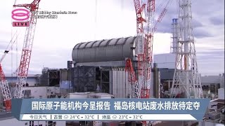 国际原子能机构今呈报告 福岛核电站废水排放待定夺【2023.07.04 八度空间午间新闻】