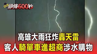 【中南部災情】高雄大雨狂炸轟天雷！客人「騎單車進超商」涉水購物【頭條600秒】