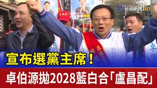 宣布選黨主席！ 卓伯源拋2028藍白合「盧昌配」