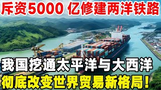 斥资5000亿修建两洋铁路，我国挖通太平洋与大西洋，彻底改变世界贸易新格局！#科普 #超級工程 #中国基建 #水利工程 #沙漠工程