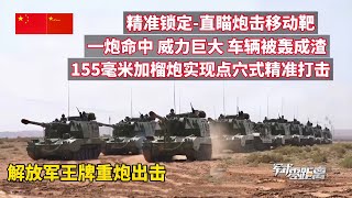 解放军王牌重炮出击！155毫米加榴炮点穴式精准打击！精准锁定-155毫米车载加榴炮直锚炮击移动靶！一炮命中-威力巨大-整辆车瞬间被“轰成渣”！强强联手暗夜协同出击-组合剑法给“敌人”致命一击